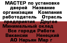 МАСТЕР по установке дверей › Название организации ­ Компания-работодатель › Отрасль предприятия ­ Другое › Минимальный оклад ­ 1 - Все города Работа » Вакансии   . Ненецкий АО,Нарьян-Мар г.